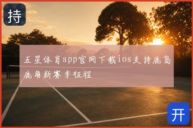 五星体育app官网下载ios支持鹿岛鹿角新赛季征程