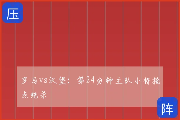罗马vs汉堡:第24分钟主队小将抢点绝杀