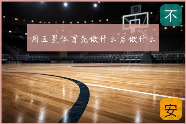 用五星体育先做什么后做什么