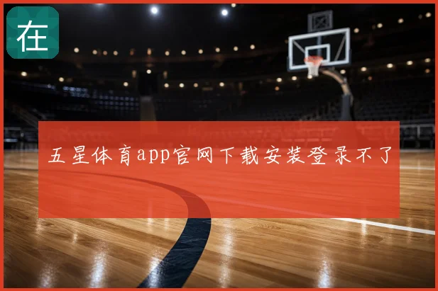 五星体育app官网下载安装登录不了